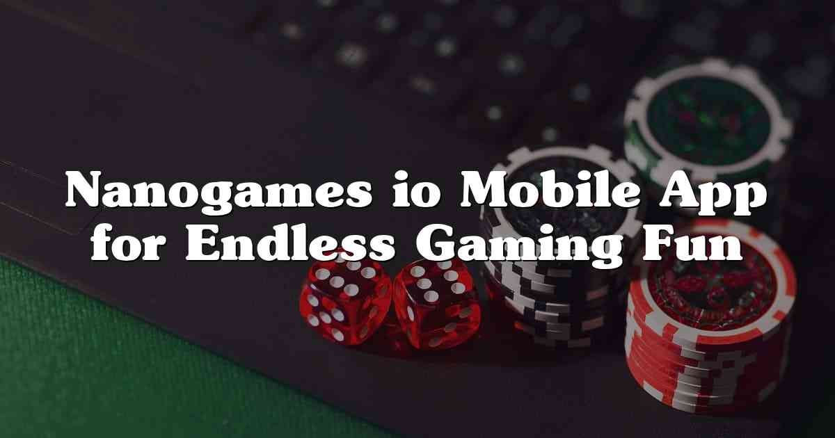 Nanogames io Mobile App for Endless Gaming Fun