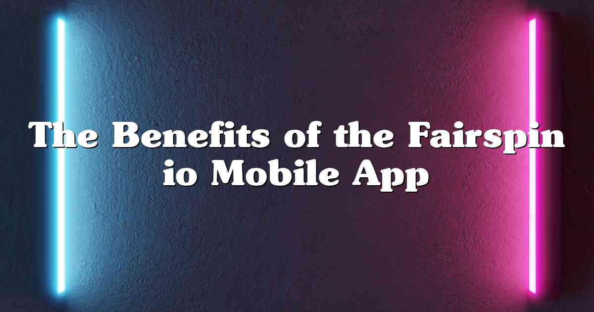 The Benefits of the Fairspin io Mobile App